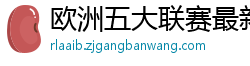 欧洲五大联赛最新消息